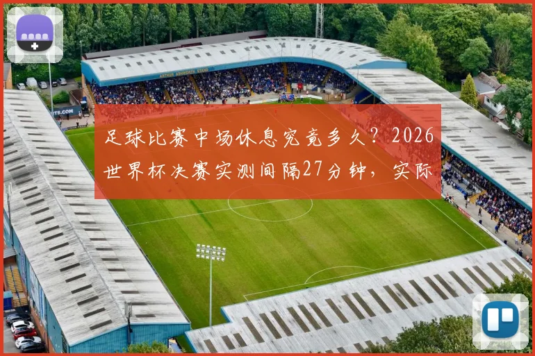 足球比赛中场休息究竟多久？2026世界杯决赛实测间隔27分钟，实际规则超乎想象
