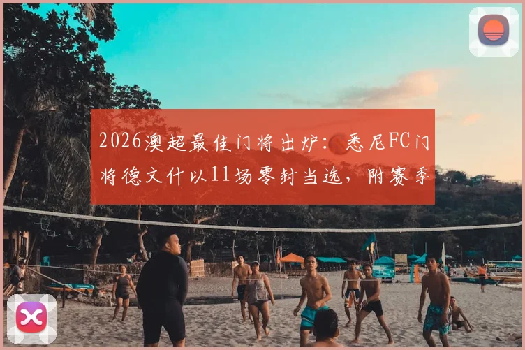 2026澳超最佳门将出炉：悉尼FC门将德文什以11场零封当选，附赛季数据分析与表现解读