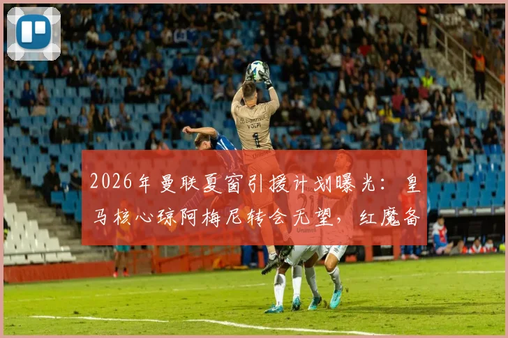 2026年曼联夏窗引援计划曝光：皇马核心琼阿梅尼转会无望，红魔备选方案深度分析