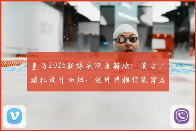 皇马2026新球衣深度解读：复古三道杠设计回归，这件典雅行装背后有哪些故事与购买指南