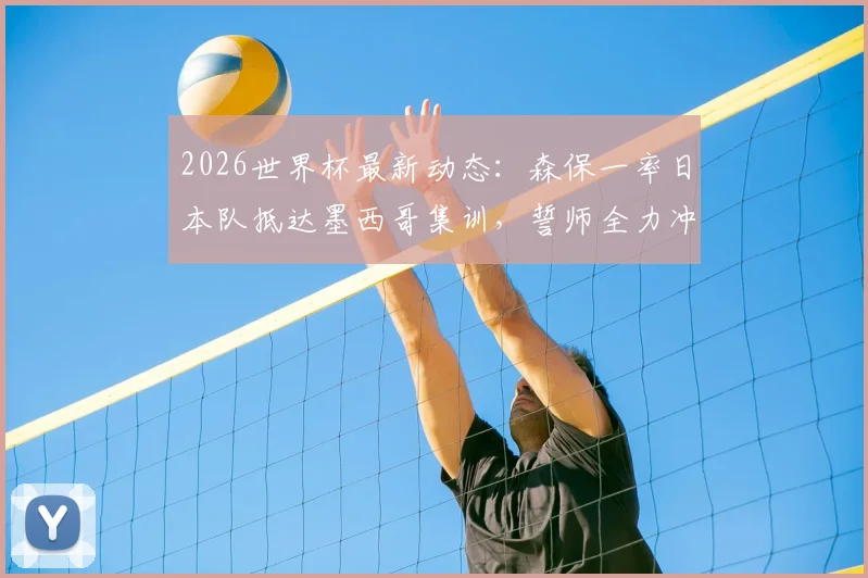 2026世界杯最新动态:森保一率日本队抵达墨西哥集训,誓师全力冲击冠军