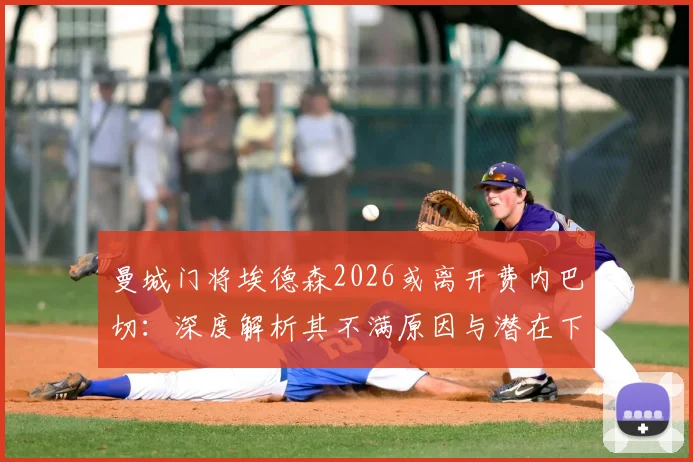 曼城门将埃德森2026或离开费内巴切：深度解析其不满原因与潜在下家去向，球员未来选择全览