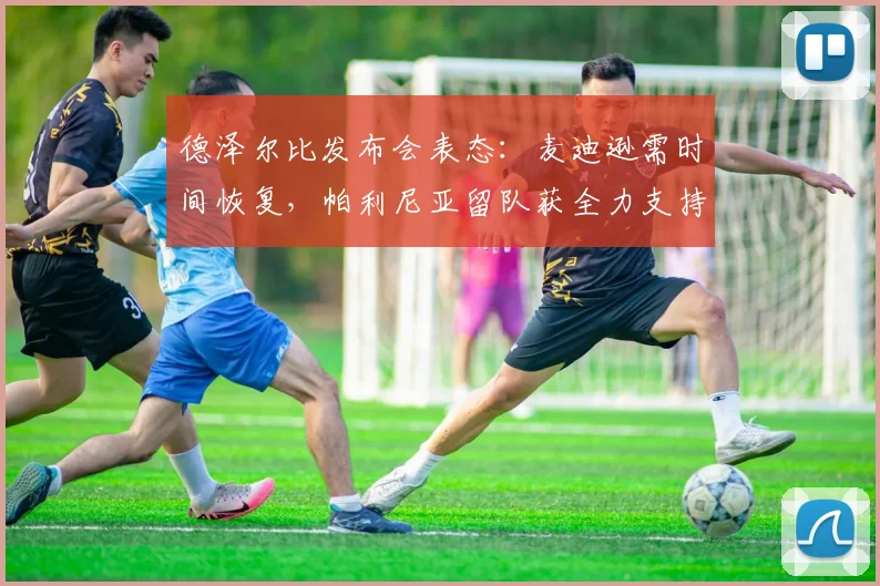 德泽尔比发布会表态：麦迪逊需时间恢复，帕利尼亚留队获全力支持，2026赛季阵容规划前瞻