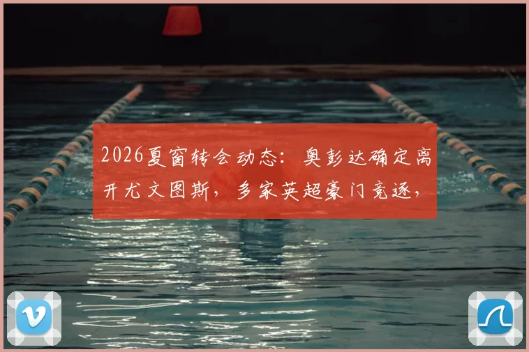 2026夏窗转会动态：奥彭达确定离开尤文图斯，多家英超豪门竞逐，切尔西与曼联已行动