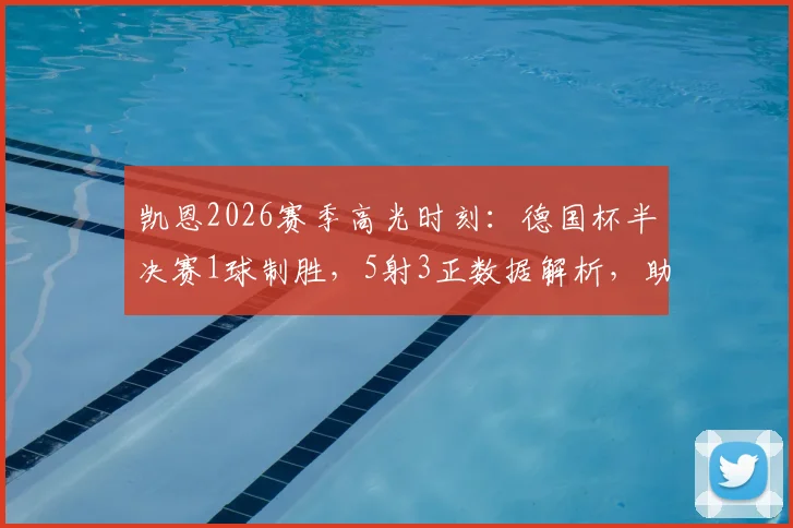 凯恩2026赛季高光时刻：德国杯半决赛1球制胜，5射3正数据解析，助力拜仁挺进决赛