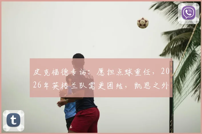 皮克福德专访：愿担点球重任，2026年英格兰队需更团结，凯恩之外谁站出来？