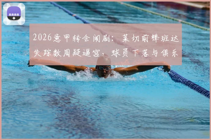 2026意甲转会闹剧：莱切前锋班达失踪数周疑逼宫，球员下落与俱乐部矛盾深度追踪