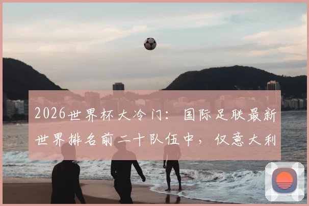 2026世界杯大冷门:国际足联最新世界排名前二十队伍中,仅意大利与丹麦遗憾缺席,背后原因全解析