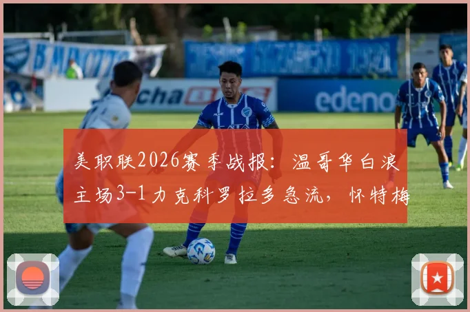 美职联2026赛季战报：温哥华白浪主场3-1力克科罗拉多急流，怀特梅开二度成关键先生，附全场回放与积分榜排名分析