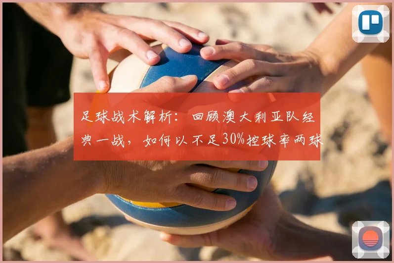 足球战术解析:回顾澳大利亚队经典一战,如何以不足30%控球率两球取胜