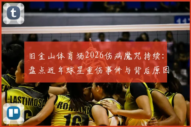 旧金山体育场2026伤病魔咒持续：盘点近年球星重伤事件与背后原因，附专家防护建议