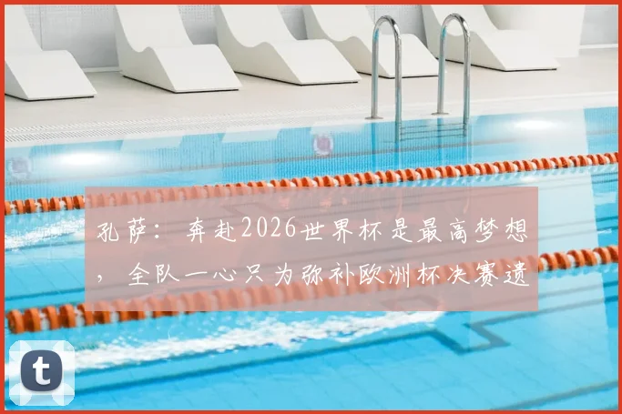 孔萨：奔赴2026世界杯是最高梦想，全队一心只为弥补欧洲杯决赛遗憾