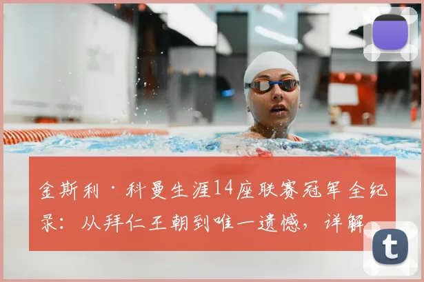 金斯利·科曼生涯14座联赛冠军全纪录:从拜仁王朝到唯一遗憾,详解不败药厂抢冠之谜(2026最新统计)