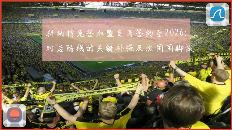 科纳特免签加盟皇马签约至2026：对后防线的关键补强及法国国脚技术特点深度解析
