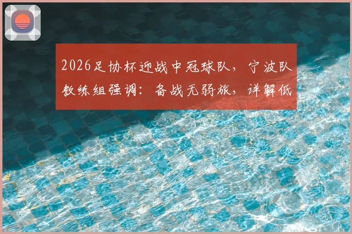 2026足协杯迎战中冠球队，宁波队教练组强调：备战无弱旅，详解低级别对手的潜在威胁与职业队应对策略