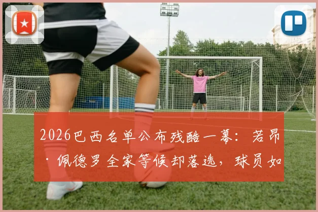 2026巴西名单公布残酷一幕:若昂·佩德罗全家等候却落选,球员如何面对国家队之梦破碎