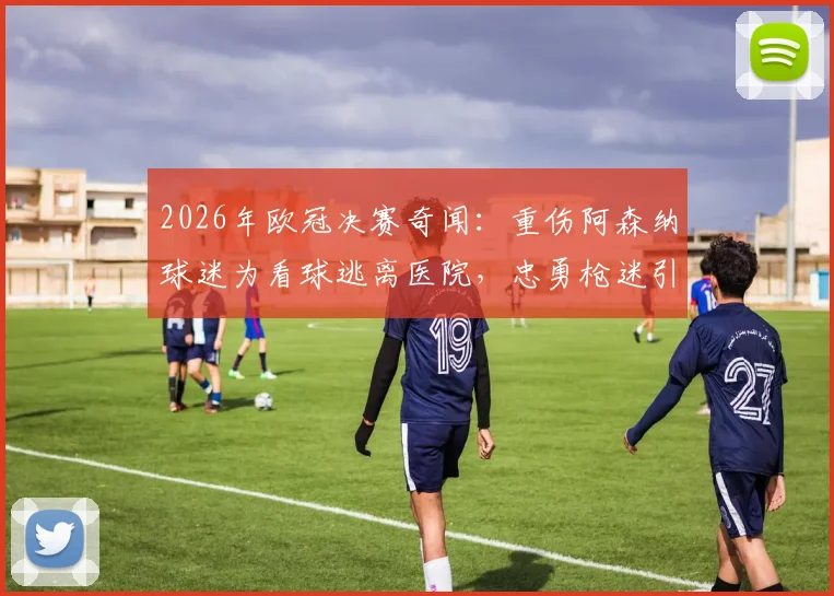2026年欧冠决赛奇闻:重伤阿森纳球迷为看球逃离医院,忠勇枪迷引热议