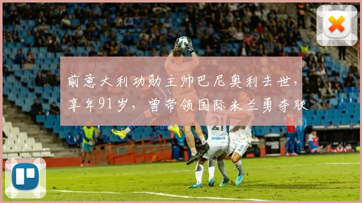 前意大利功勋主帅巴尼奥利去世,享年91岁,曾带领国际米兰勇夺联盟杯冠军,生涯回顾与执教遗产解析
