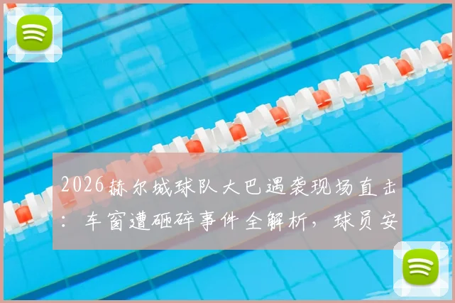 2026赫尔城球队大巴遇袭现场直击:车窗遭砸碎事件全解析,球员安全成焦点
