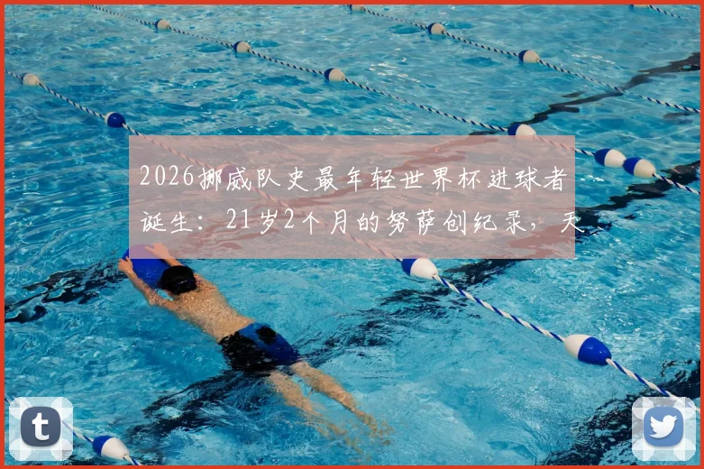 2026挪威队史最年轻世界杯进球者诞生:21岁2个月的努萨创纪录,天赋少年如何抓住世界级机遇