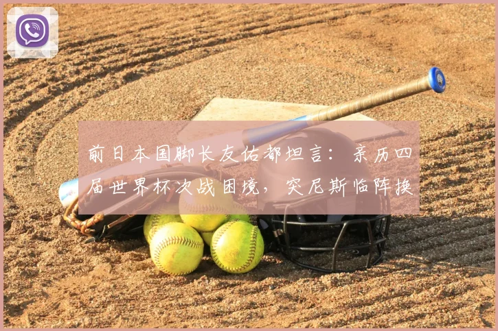 前日本国脚长友佑都坦言：亲历四届世界杯次战困境，突尼斯临阵换帅成日本队2026年新挑战