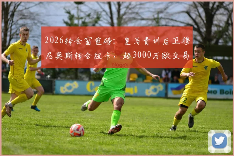 2026转会窗重磅：皇马青训后卫穆尼奥斯转会纽卡，超3000万欧交易皇马可分一半