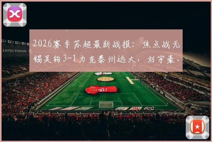 2026赛季苏超最新战报:焦点战无锡吴钩3-1力克泰州远大,刘宇豪、许亚辉双双建功,积分榜有何变动?