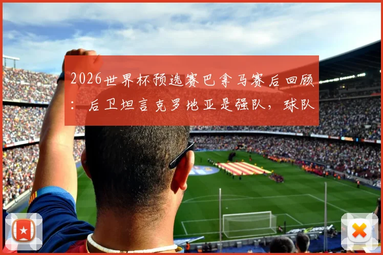 2026世界杯预选赛巴拿马赛后回顾:后卫坦言克罗地亚是强队,球队整体表现值得肯定