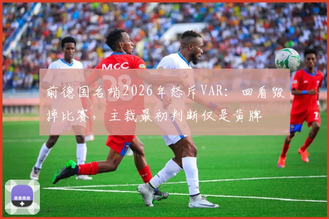 前德国名哨2026年怒斥VAR：回看毁掉比赛，主裁最初判断仅是黄牌