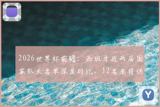 2026世界杯前瞻:西班牙近两届国家队大名单深度对比,12名老将仍为核心,曼城中场罗德里领衔
