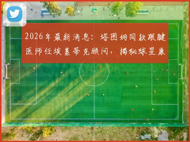2026年最新消息：塔图姆同款跟腱医师任埃基蒂克顾问，揭秘球星康复关键步骤与行走恢复时间