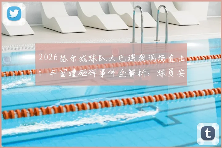 2026赫尔城球队大巴遇袭现场直击:车窗遭砸碎事件全解析,球员安全成焦点