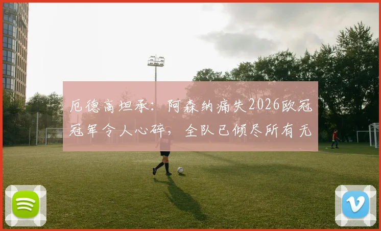 厄德高坦承：阿森纳痛失2026欧冠冠军令人心碎，全队已倾尽所有无遗憾