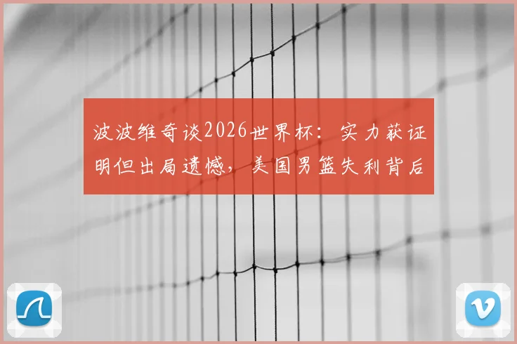 波波维奇谈2026世界杯：实力获证明但出局遗憾，美国男篮失利背后原因及未来调整方向解读
