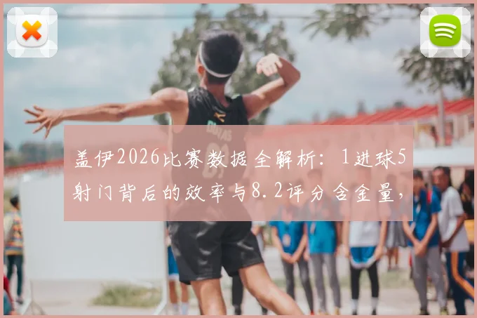 盖伊2026比赛数据全解析:1进球5射门背后的效率与8.2评分含金量,附过人成功关键点