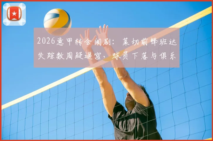 2026意甲转会闹剧:莱切前锋班达失踪数周疑逼宫,球员下落与俱乐部矛盾深度追踪