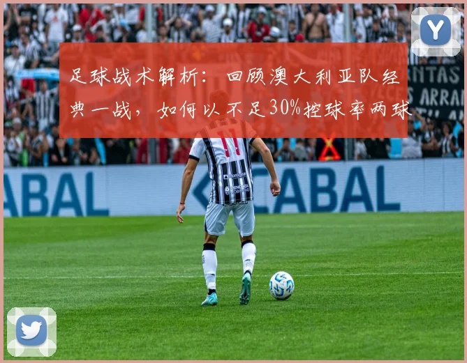 足球战术解析：回顾澳大利亚队经典一战，如何以不足30%控球率两球取胜
