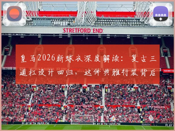 皇马2026新球衣深度解读：复古三道杠设计回归，这件典雅行装背后有哪些故事与购买指南