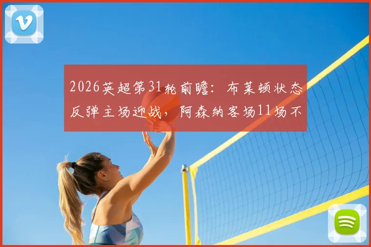 2026英超第31轮前瞻:布莱顿状态反弹主场迎战,阿森纳客场11场不败金身告急?