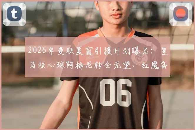 2026年曼联夏窗引援计划曝光：皇马核心琼阿梅尼转会无望，红魔备选方案深度分析