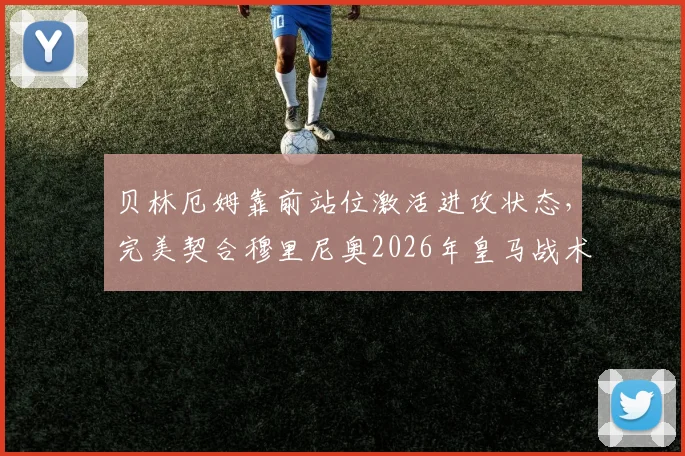 贝林厄姆靠前站位激活进攻状态,完美契合穆里尼奥2026年皇马战术构想,解析新银河战舰攻防关键