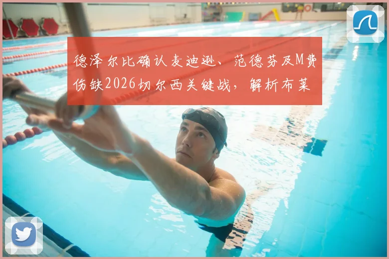 德泽尔比确认麦迪逊、范德芬及M费伤缺2026切尔西关键战，解析布莱顿中前场伤病危机对战术部署影响