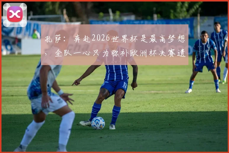 孔萨：奔赴2026世界杯是最高梦想，全队一心只为弥补欧洲杯决赛遗憾