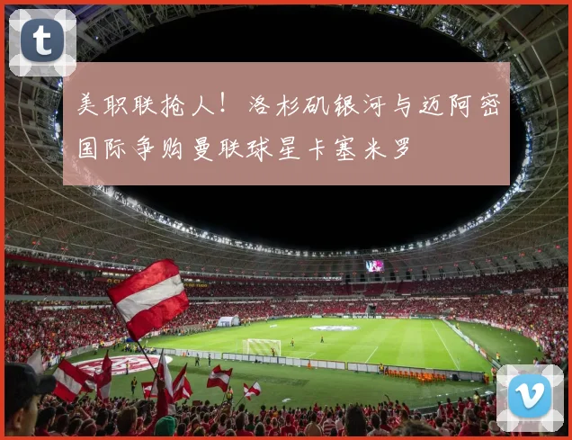 美职联抢人!洛杉矶银河与迈阿密国际争购曼联球星卡塞米罗
