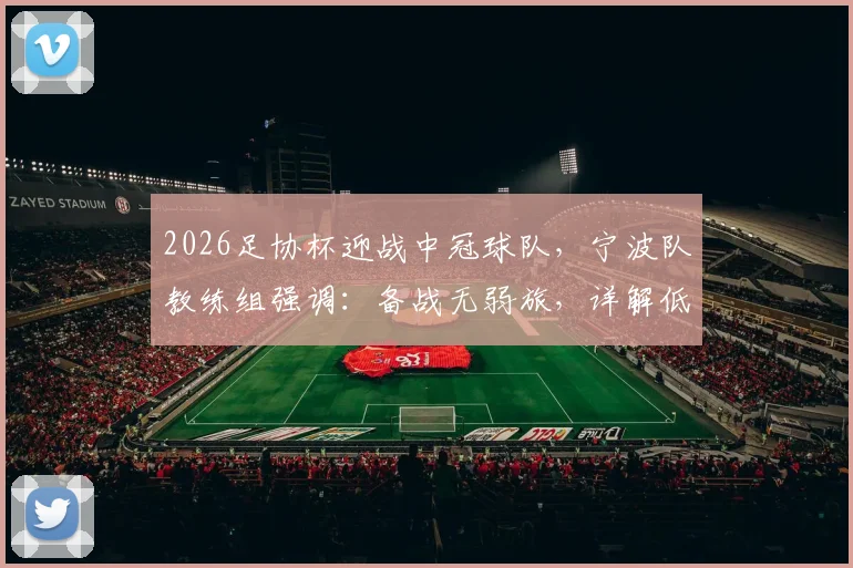 2026足协杯迎战中冠球队，宁波队教练组强调：备战无弱旅，详解低级别对手的潜在威胁与职业队应对策略