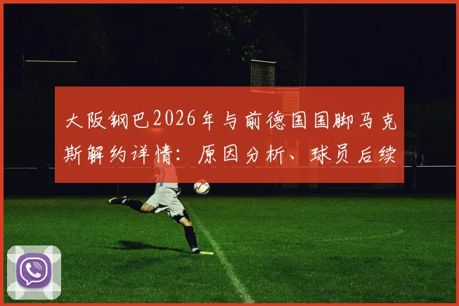 大阪钢巴2026年与前德国国脚马克斯解约详情:原因分析、球员后续动向及对球队后防线影响全解读