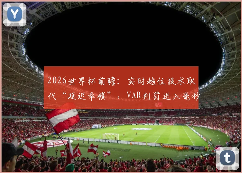 2026世界杯前瞻：实时越位技术取代“延迟举旗”，VAR判罚进入毫秒级精确时代