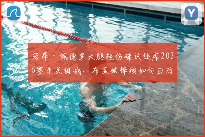 若昂·佩德罗大腿轻伤确认缺席2026赛季关键战,布莱顿锋线如何应对曼联挑战?