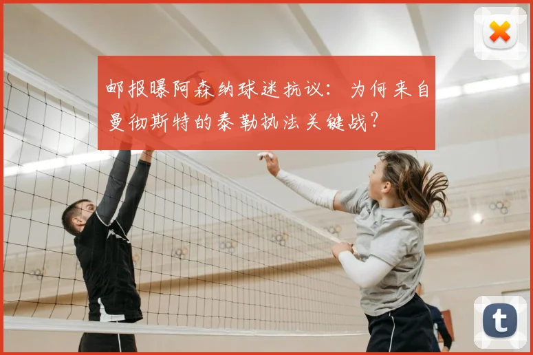 邮报曝阿森纳球迷抗议：为何来自曼彻斯特的泰勒执法关键战？