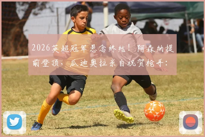2026英超冠军悬念终结!阿森纳提前登顶,瓜迪奥拉亲自祝贺枪手:这个冠军货真价实